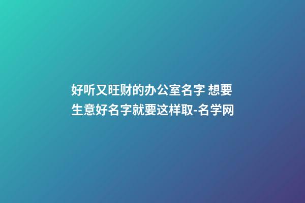 好听又旺财的办公室名字 想要生意好名字就要这样取-名学网-第1张-公司起名-玄机派